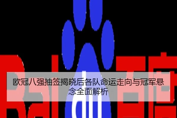 欧冠八强抽签揭晓后各队命运走向与冠军悬念全面解析