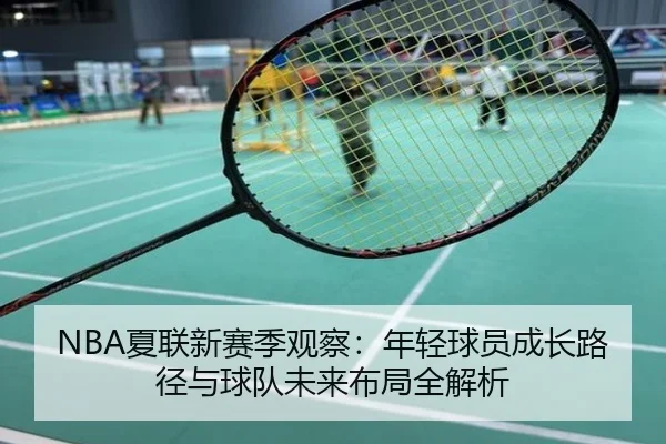 NBA夏联新赛季观察：年轻球员成长路径与球队未来布局全解析