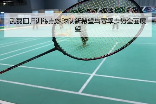 武磊回归训练点燃球队新希望与赛季走势全面展望