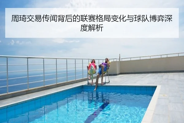 周琦交易传闻背后的联赛格局变化与球队博弈深度解析
