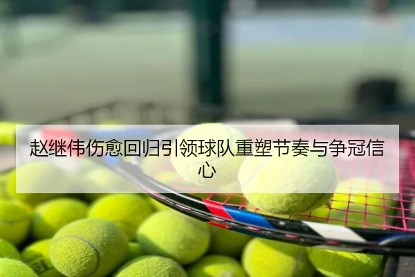 赵继伟伤愈回归引领球队重塑节奏与争冠信心