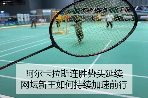 阿尔卡拉斯连胜势头延续 网坛新王如何持续加速前行