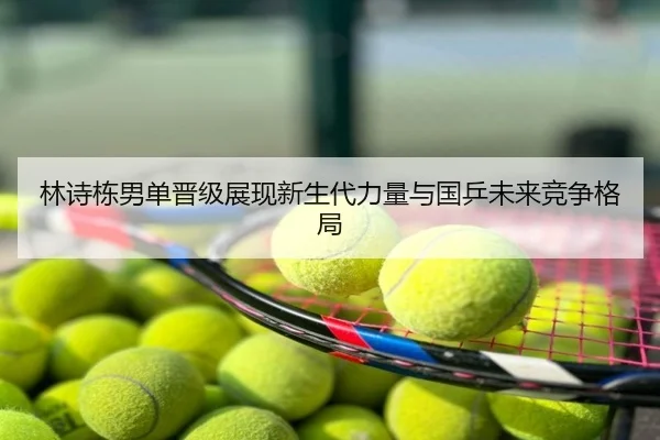 林诗栋男单晋级展现新生代力量与国乒未来竞争格局