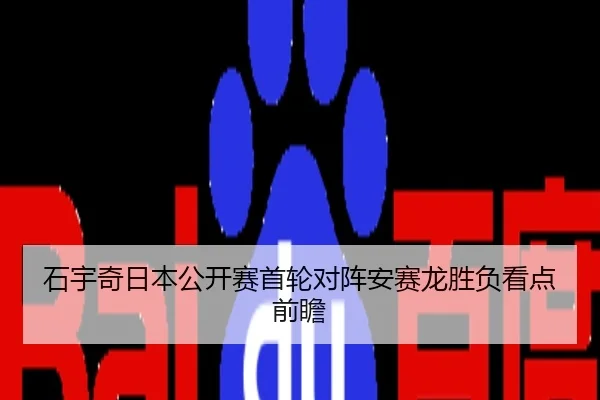 石宇奇日本公开赛首轮对阵安赛龙胜负看点前瞻