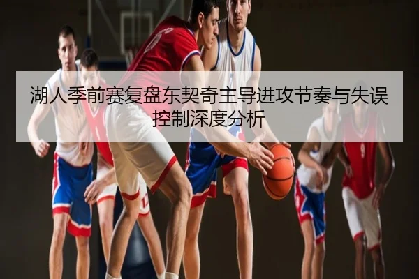 湖人季前赛复盘东契奇主导进攻节奏与失误控制深度分析