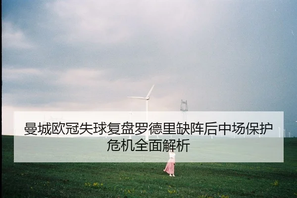 曼城欧冠失球复盘罗德里缺阵后中场保护危机全面解析